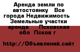 Аренда земли по автостоянку - Все города Недвижимость » Земельные участки аренда   . Псковская обл.,Псков г.